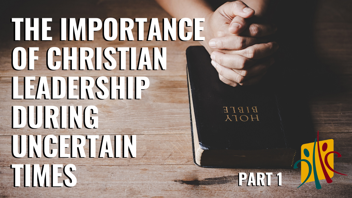 The Importance of Christian Leadership During Uncertain Times (Part 1)
