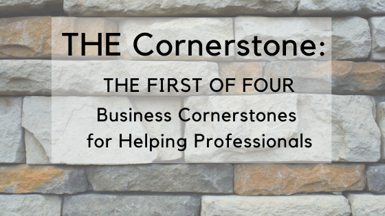 THE Cornerstone: The First of Four Business Cornerstones for Helping Professionals